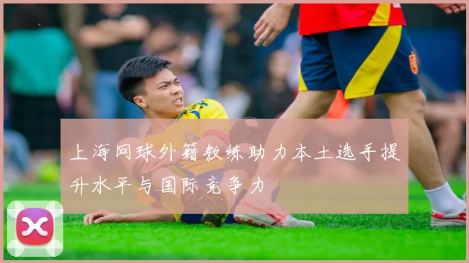 上海网球外籍教练助力本土选手提升水平与国际竞争力