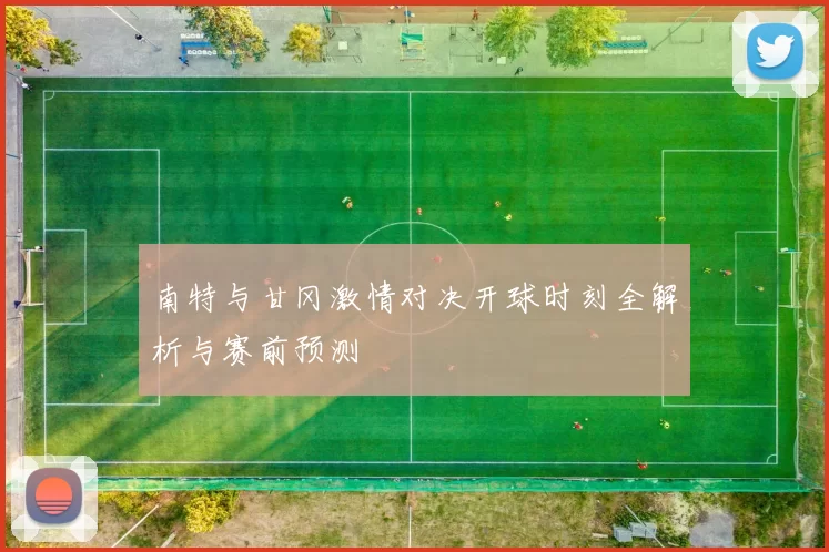 南特与甘冈激情对决开球时刻全解析与赛前预测