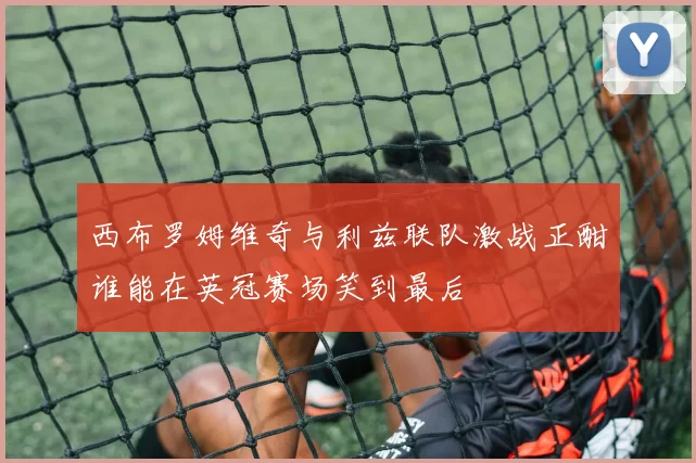 西布罗姆维奇与利兹联队激战正酣谁能在英冠赛场笑到最后