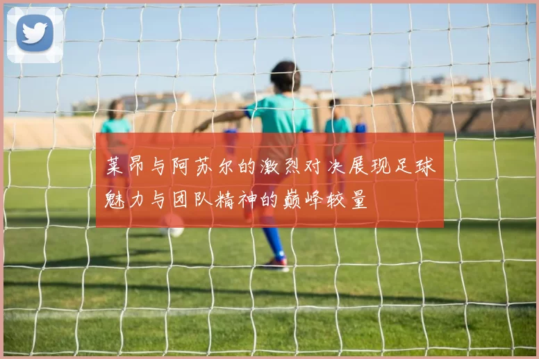 莱昂与阿苏尔的激烈对决展现足球魅力与团队精神的巅峰较量