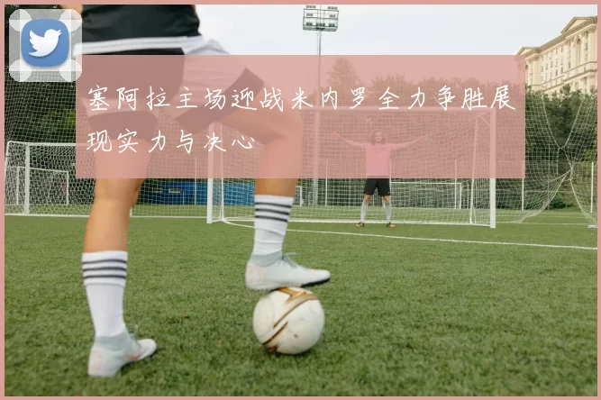 塞阿拉主场迎战米内罗全力争胜展现实力与决心