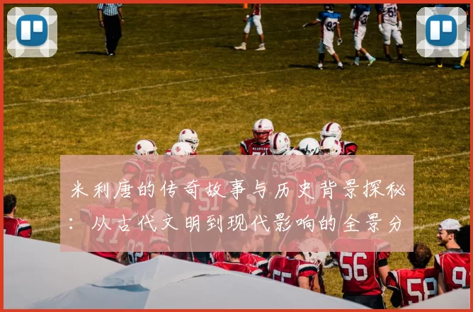 米利唐的传奇故事与历史背景探秘：从古代文明到现代影响的全景分析