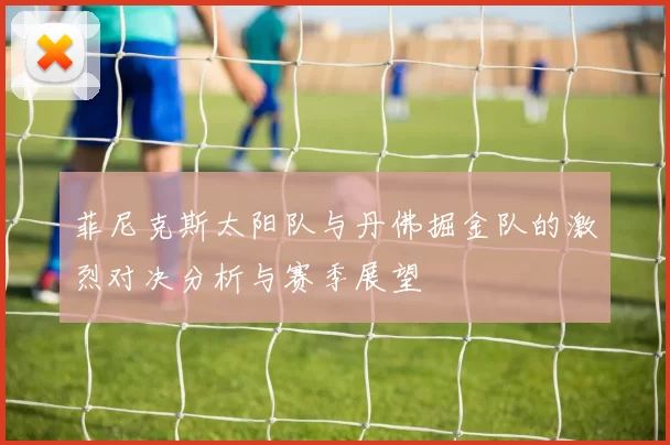 菲尼克斯太阳队与丹佛掘金队的激烈对决分析与赛季展望