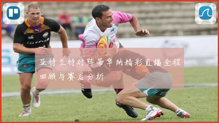 亚特兰特对阵蒂华纳精彩直播全程回顾与赛后分析