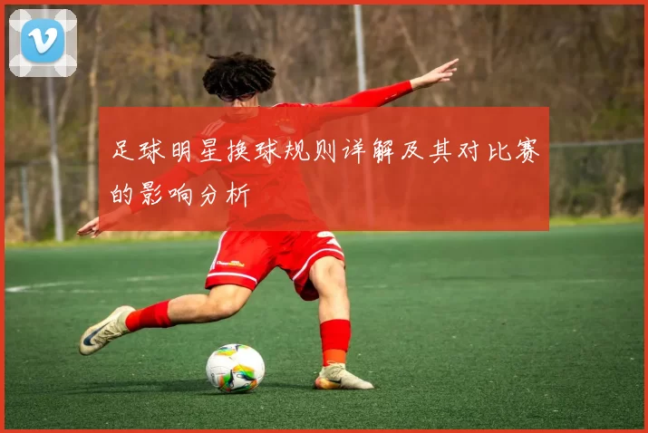 足球明星换球规则详解及其对比赛的影响分析