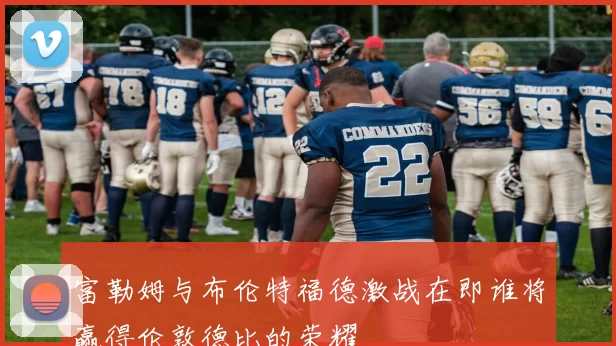 富勒姆与布伦特福德激战在即谁将赢得伦敦德比的荣耀