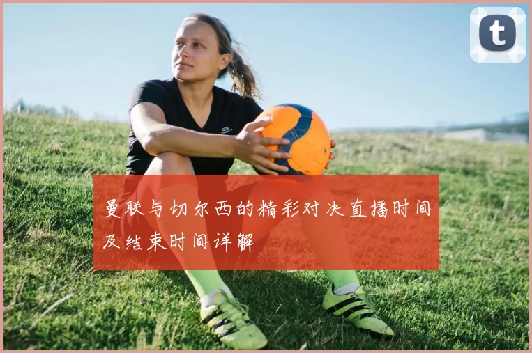 曼联与切尔西的精彩对决直播时间及结束时间详解