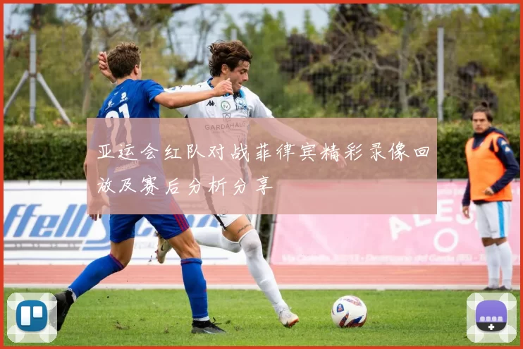 亚运会红队对战菲律宾精彩录像回放及赛后分析分享