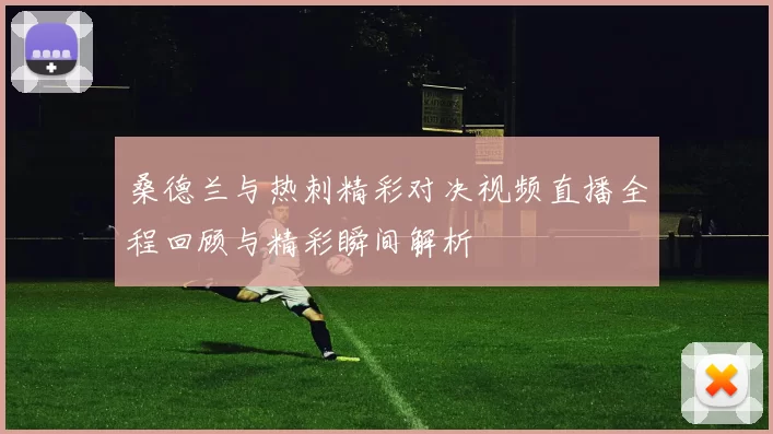 桑德兰与热刺精彩对决视频直播全程回顾与精彩瞬间解析